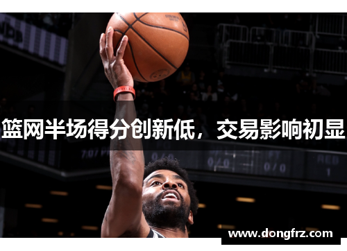 篮网半场得分创新低，交易影响初显