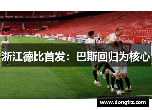 浙江德比首发：巴斯回归为核心
