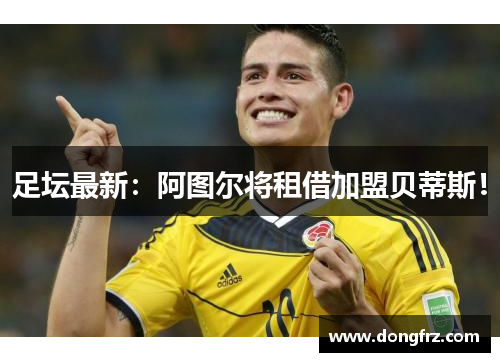 足坛最新：阿图尔将租借加盟贝蒂斯！