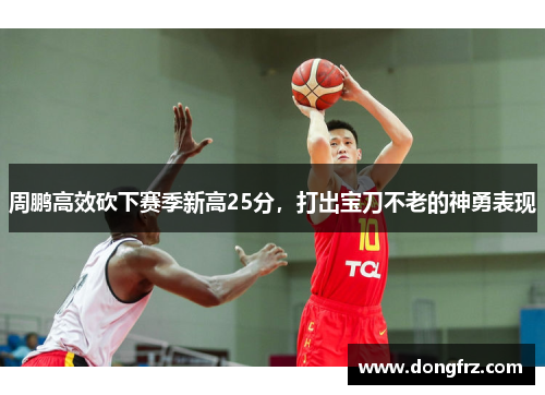 周鹏高效砍下赛季新高25分，打出宝刀不老的神勇表现