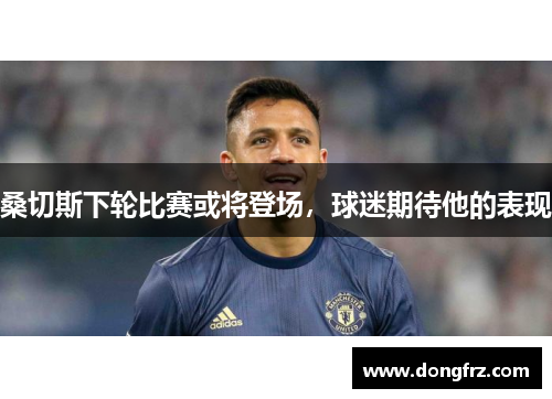 桑切斯下轮比赛或将登场，球迷期待他的表现